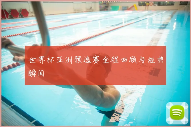 世界杯亚洲预选赛全程回顾与经典瞬间