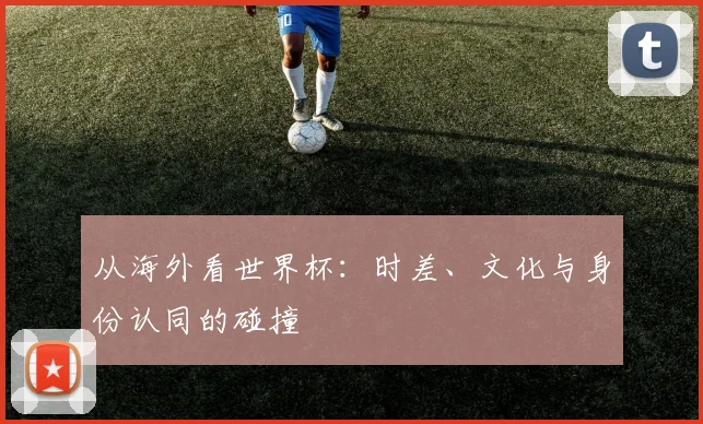 从海外看世界杯：时差、文化与身份认同的碰撞