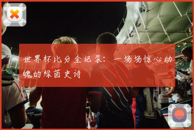 世界杯比分全记录：一场场惊心动魄的绿茵史诗