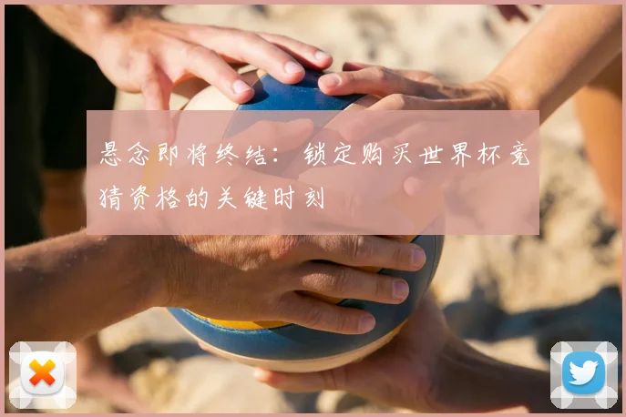 悬念即将终结：锁定购买世界杯竞猜资格的关键时刻