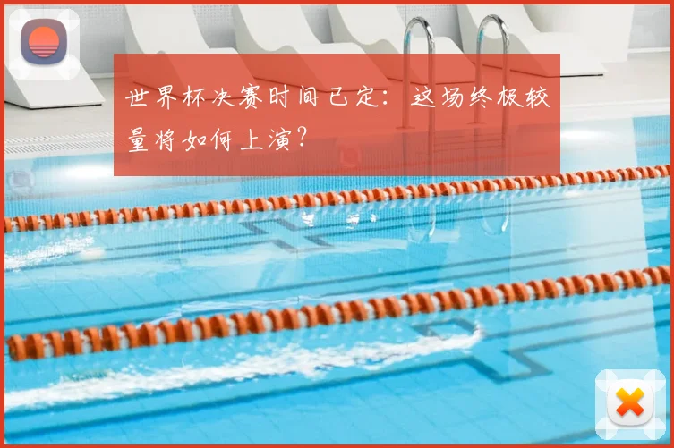 世界杯决赛时间已定：这场终极较量将如何上演？