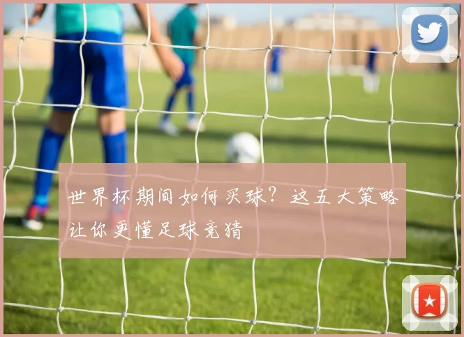 世界杯期间如何买球？这五大策略让你更懂足球竞猜