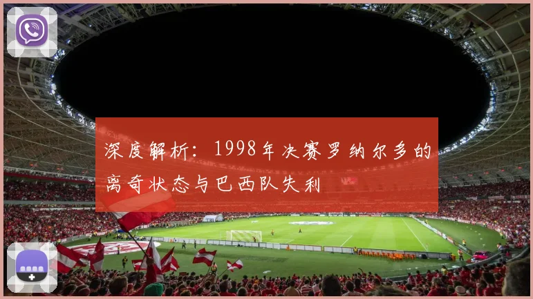 深度解析:1998年决赛罗纳尔多的离奇状态与巴西队失利