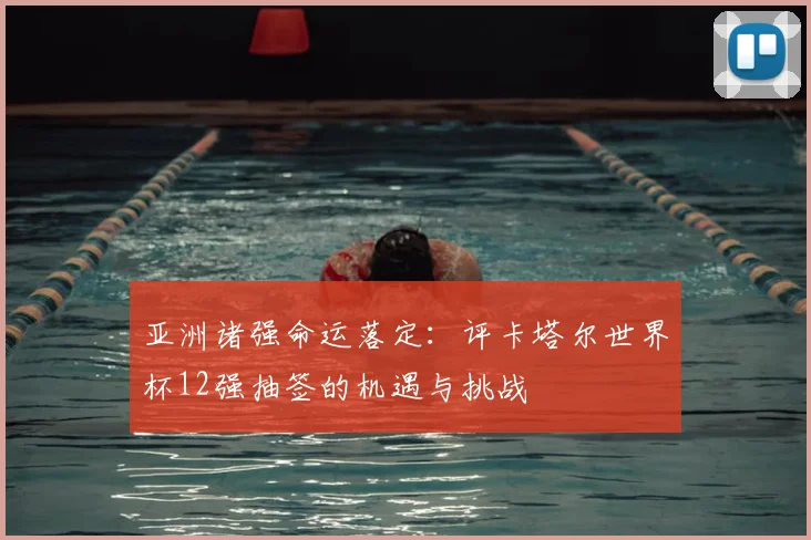 亚洲诸强命运落定:评卡塔尔世界杯12强抽签的机遇与挑战