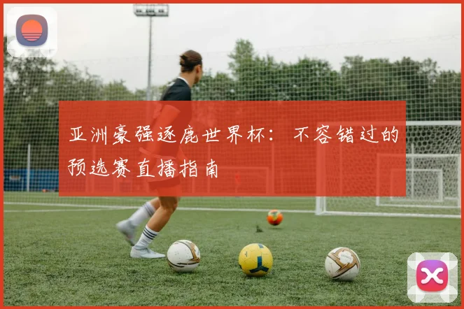 亚洲豪强逐鹿世界杯:不容错过的预选赛直播指南