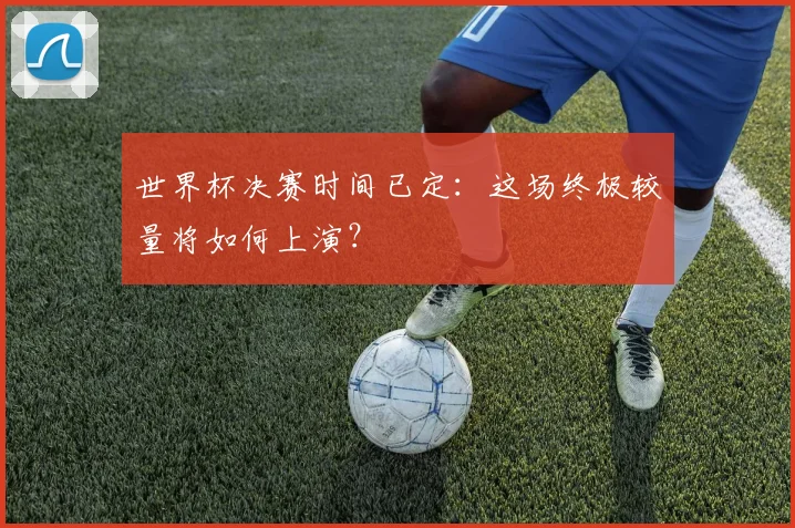 世界杯决赛时间已定：这场终极较量将如何上演？