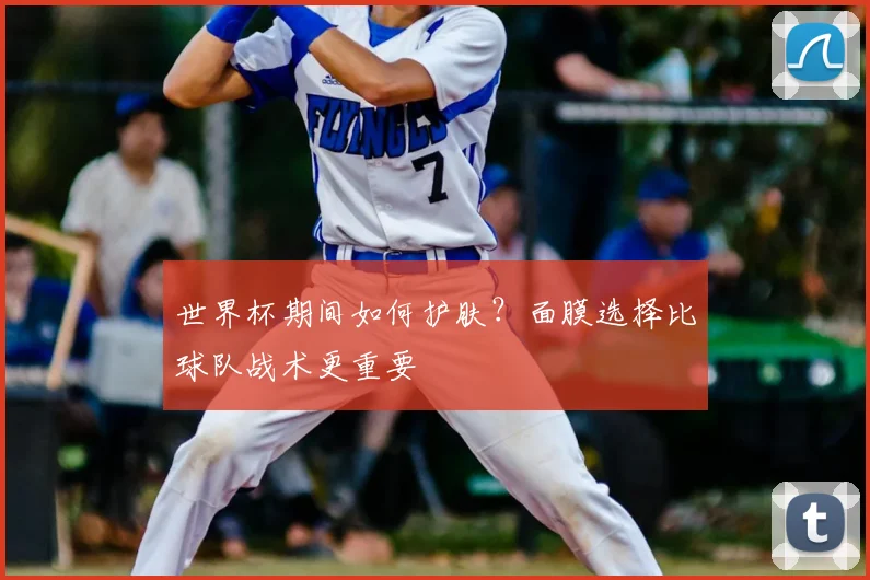 世界杯期间如何护肤？面膜选择比球队战术更重要