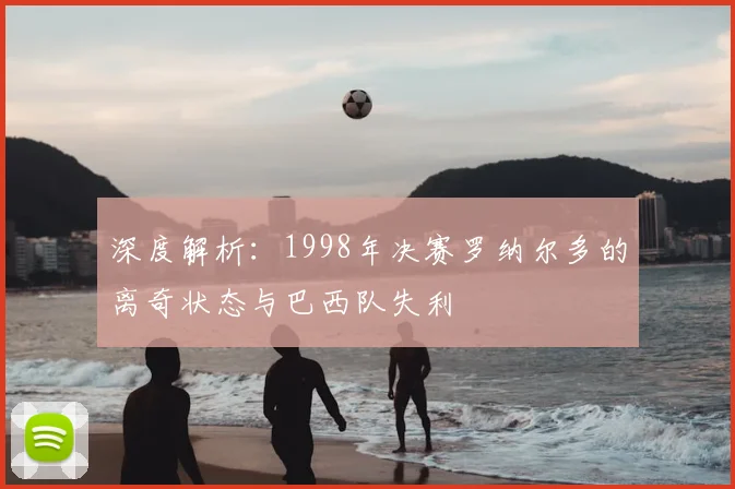 深度解析:1998年决赛罗纳尔多的离奇状态与巴西队失利