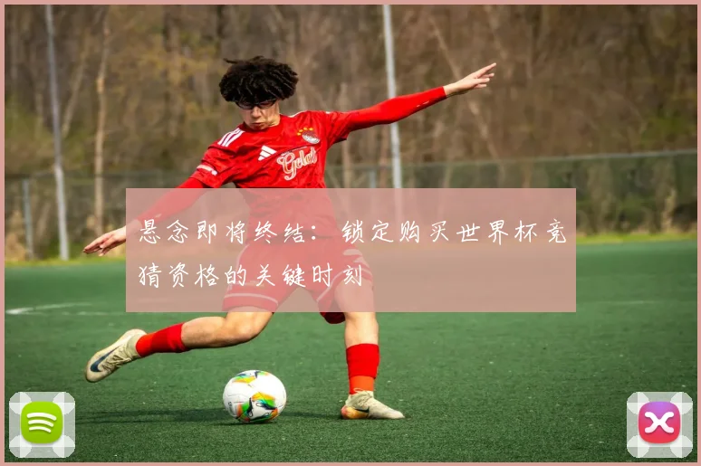 悬念即将终结：锁定购买世界杯竞猜资格的关键时刻