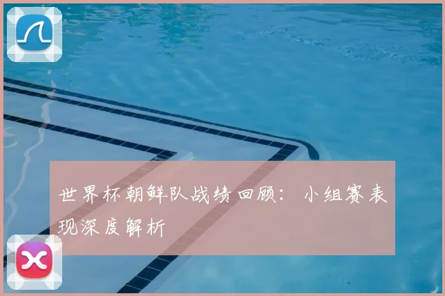 世界杯朝鲜队战绩回顾：小组赛表现深度解析