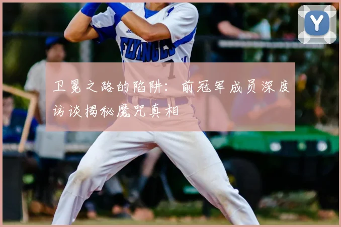 卫冕之路的陷阱:前冠军成员深度访谈揭秘魔咒真相