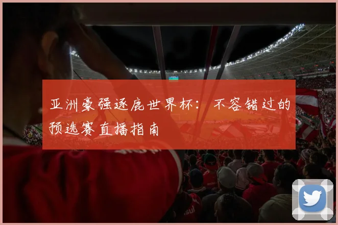 亚洲豪强逐鹿世界杯:不容错过的预选赛直播指南