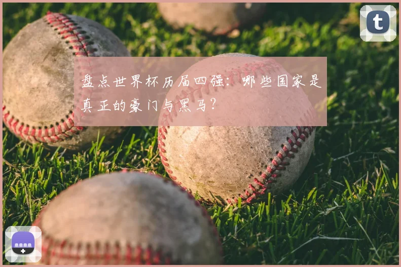 盘点世界杯历届四强:哪些国家是真正的豪门与黑马?