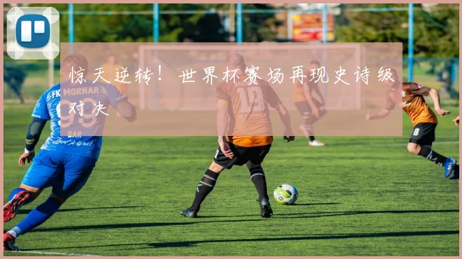 惊天逆转！世界杯赛场再现史诗级对决