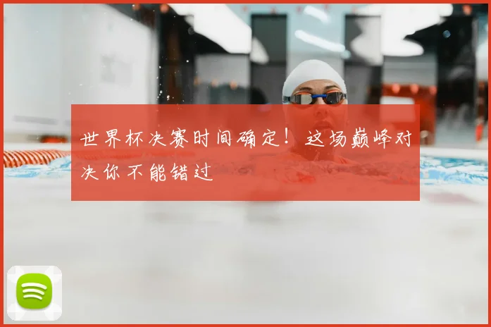 世界杯决赛时间确定！这场巅峰对决你不能错过
