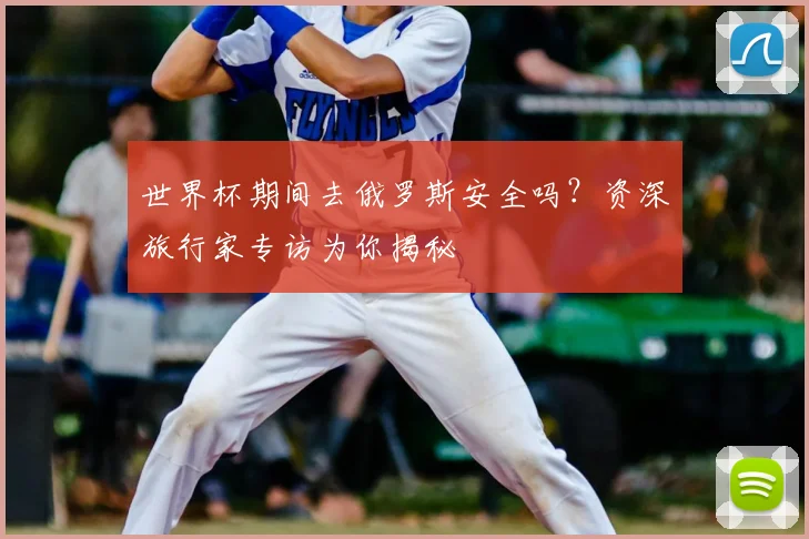 世界杯期间去俄罗斯安全吗？资深旅行家专访为你揭秘