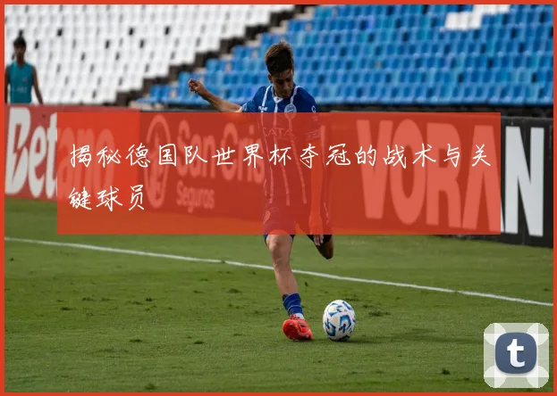 揭秘德国队世界杯夺冠的战术与关键球员