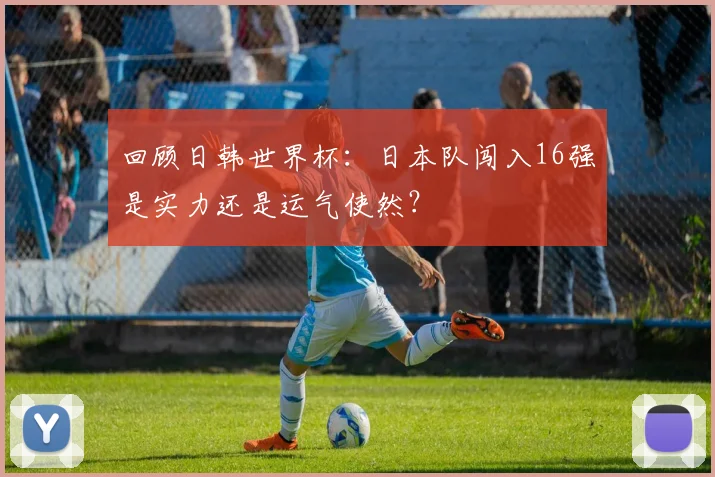 回顾日韩世界杯:日本队闯入16强是实力还是运气使然?