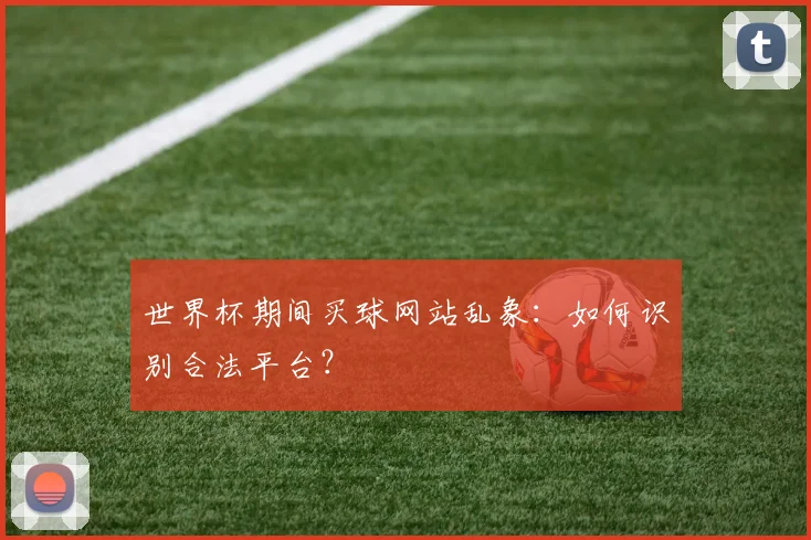 世界杯期间买球网站乱象：如何识别合法平台？