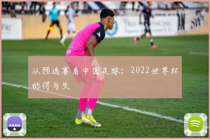 从预选赛看中国足球：2022世界杯的得与失
