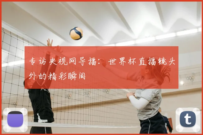 专访央视网导播:世界杯直播镜头外的精彩瞬间