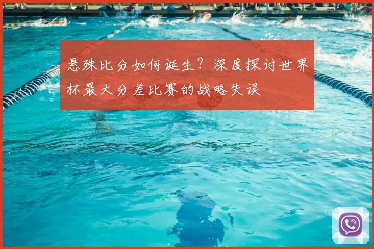 悬殊比分如何诞生？深度探讨世界杯最大分差比赛的战略失误