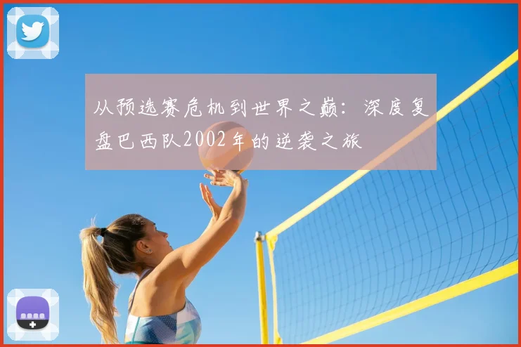 从预选赛危机到世界之巅：深度复盘巴西队2002年的逆袭之旅