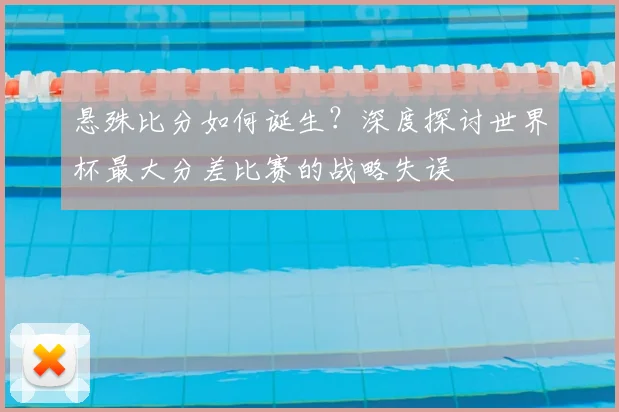 悬殊比分如何诞生？深度探讨世界杯最大分差比赛的战略失误