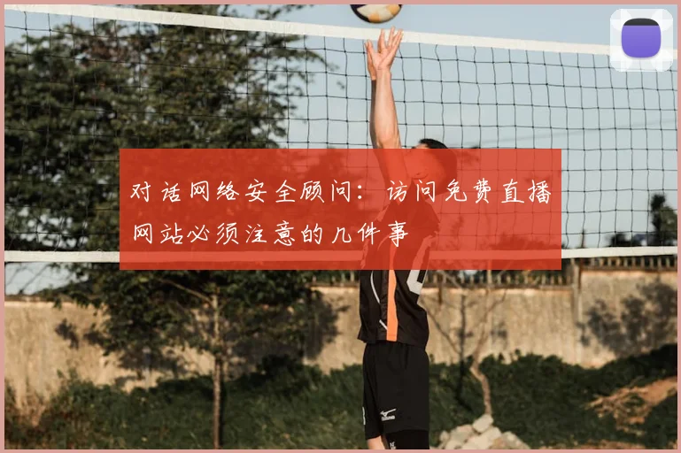 对话网络安全顾问：访问免费直播网站必须注意的几件事