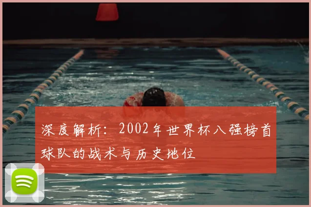 深度解析：2002年世界杯八强榜首球队的战术与历史地位