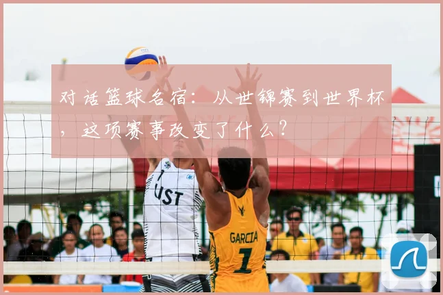 对话篮球名宿：从世锦赛到世界杯，这项赛事改变了什么？