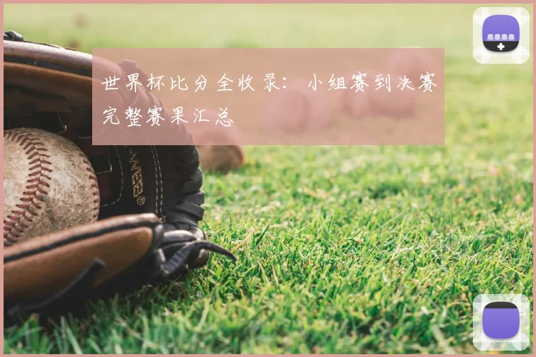 世界杯比分全收录：小组赛到决赛完整赛果汇总