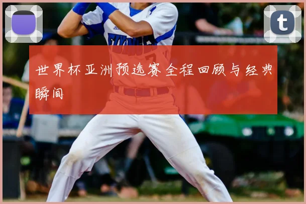 世界杯亚洲预选赛全程回顾与经典瞬间