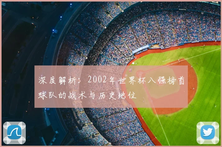 深度解析:2002年世界杯八强榜首球队的战术与历史地位