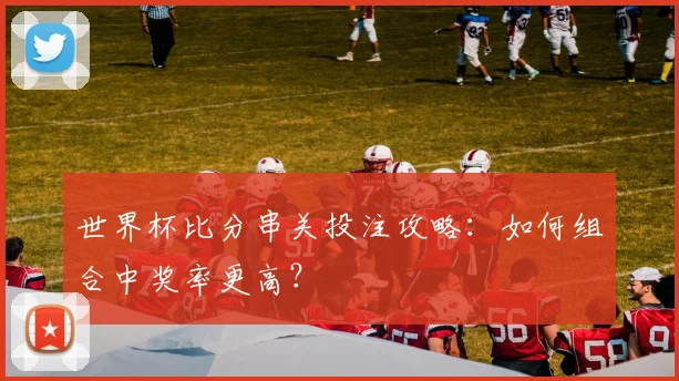世界杯比分串关投注攻略：如何组合中奖率更高？