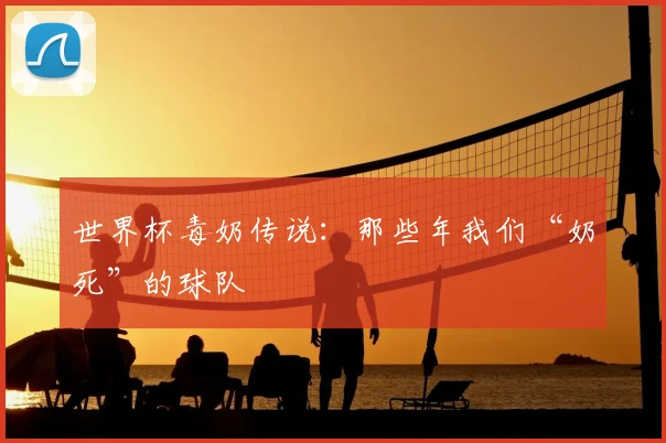世界杯毒奶传说：那些年我们“奶死”的球队